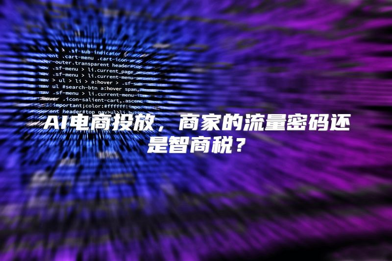 AI电商投放，商家的流量密码还是智商税？