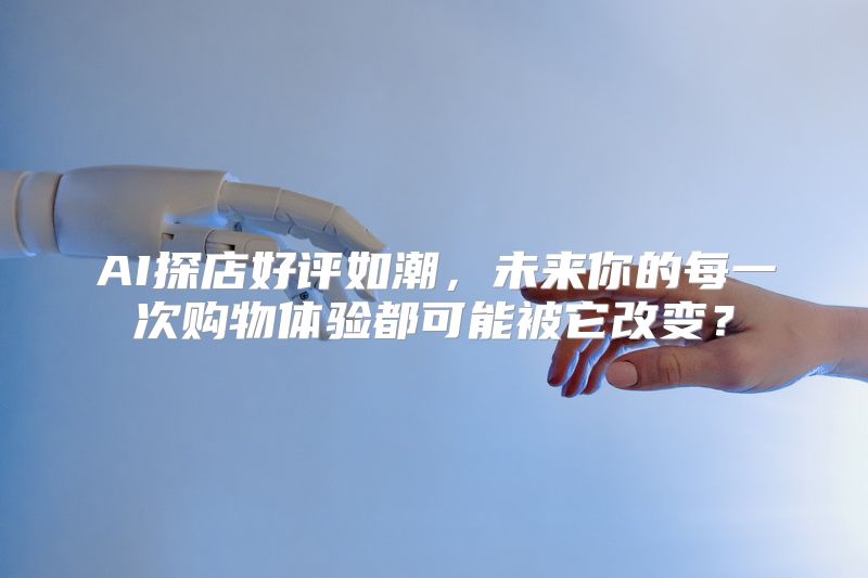 AI探店好评如潮，未来你的每一次购物体验都可能被它改变？