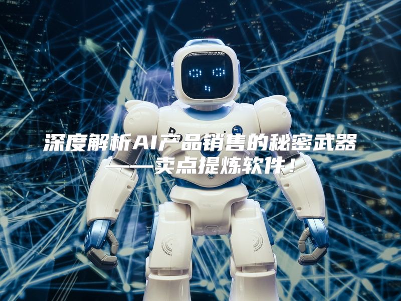 深度解析AI产品销售的秘密武器——卖点提炼软件！