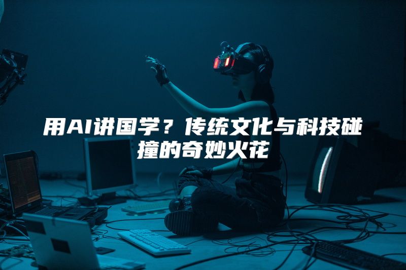 用AI讲国学？传统文化与科技碰撞的奇妙火花