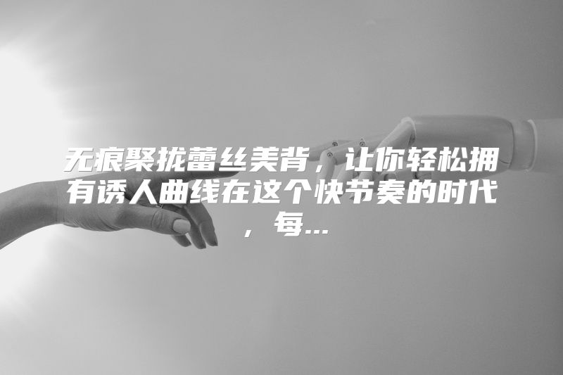 无痕聚拢蕾丝美背，让你轻松拥有诱人曲线在这个快节奏的时代，每...