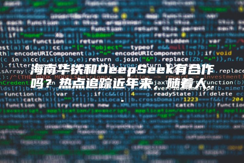海南华铁和DeepSeek有合作吗？热点追踪近年来，随着人...