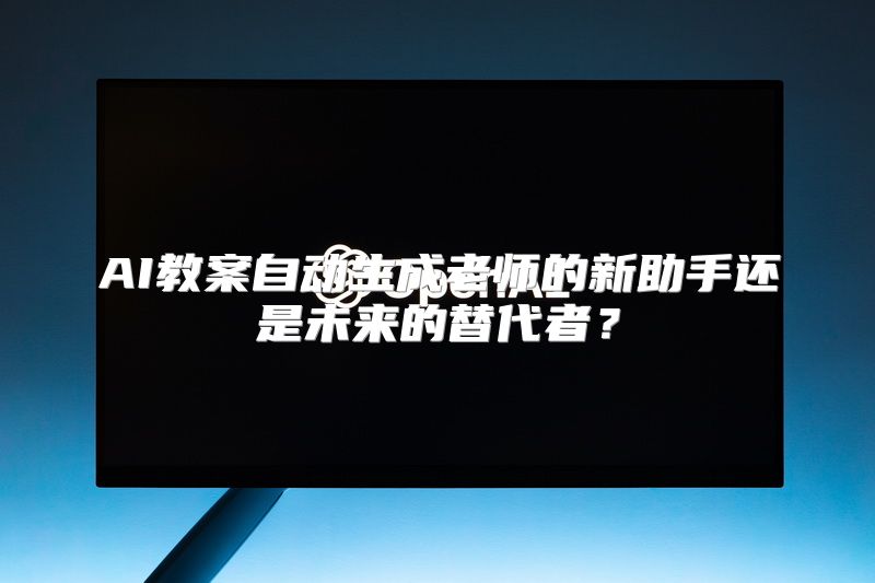AI教案自动生成老师的新助手还是未来的替代者？