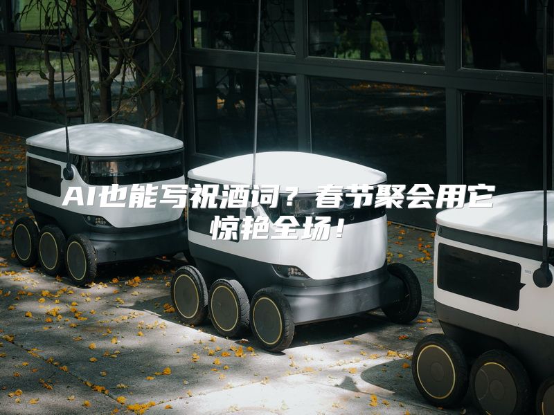 AI也能写祝酒词？春节聚会用它惊艳全场！