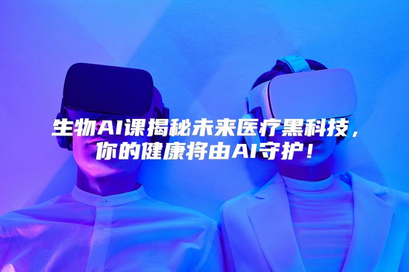 生物AI课揭秘未来医疗黑科技，你的健康将由AI守护！