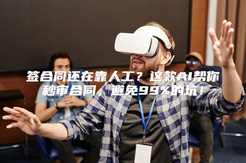 签合同还在靠人工？这款AI帮你秒审合同，避免99%的坑！