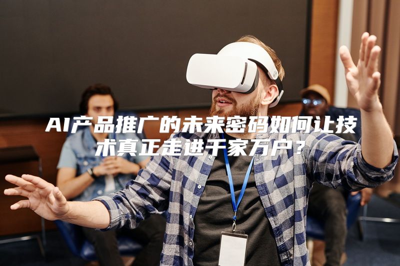 AI产品推广的未来密码如何让技术真正走进千家万户？