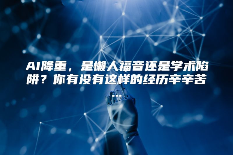 AI降重，是懒人福音还是学术陷阱？你有没有这样的经历辛辛苦...