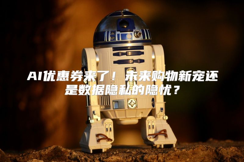 AI优惠券来了！未来购物新宠还是数据隐私的隐忧？