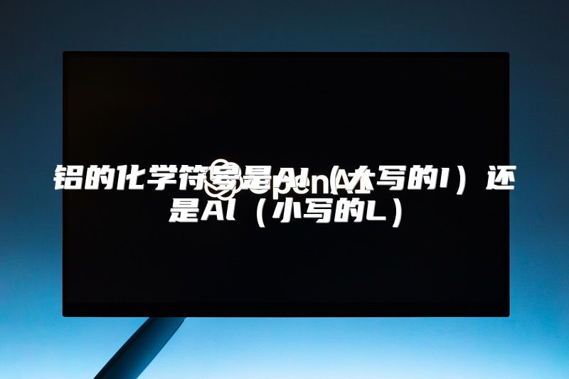 铝的化学符号是AI（大写的I）还是Al（小写的L）