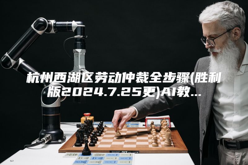 杭州西湖区劳动仲裁全步骤(胜利版2024.7.25更)AI教...