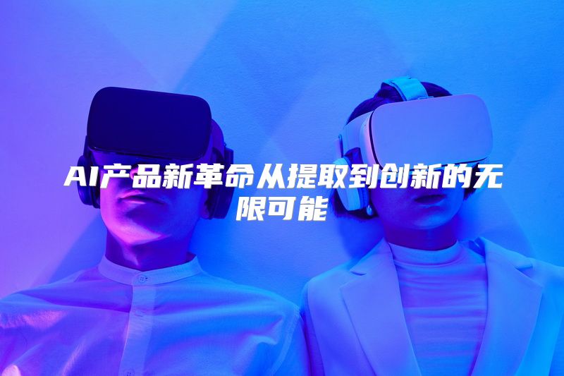 AI产品新革命从提取到创新的无限可能