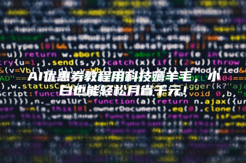 AI优惠券教程用科技薅羊毛，小白也能轻松月省千元！