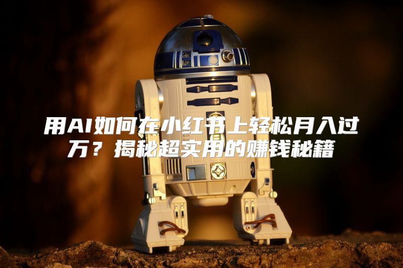 用AI如何在小红书上轻松月入过万？揭秘超实用的赚钱秘籍