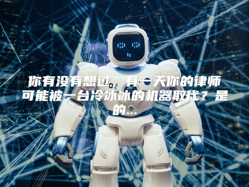 你有没有想过，有一天你的律师可能被一台冷冰冰的机器取代？是的...