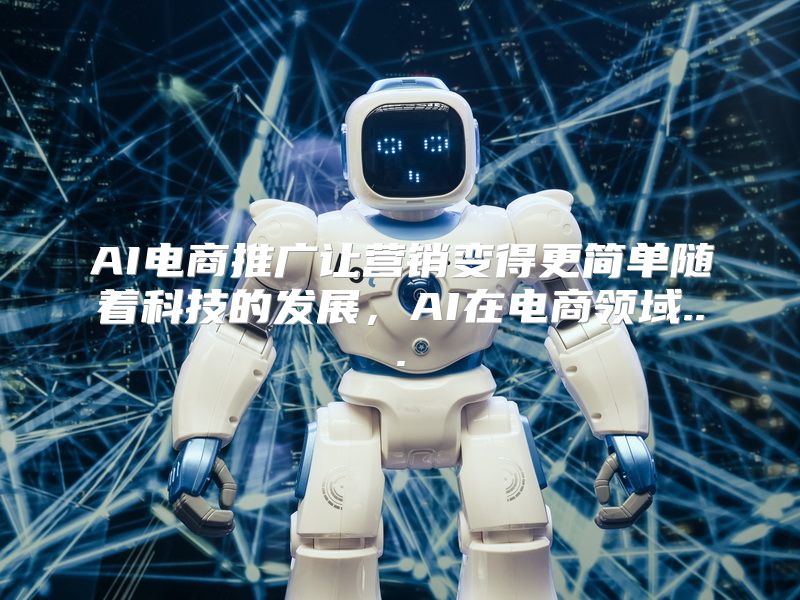 AI电商推广让营销变得更简单随着科技的发展，AI在电商领域...