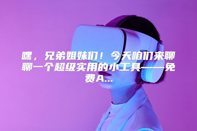 嘿，兄弟姐妹们！今天咱们来聊聊一个超级实用的小工具——免费A...