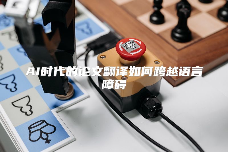 AI时代的论文翻译如何跨越语言障碍