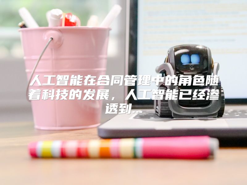 人工智能在合同管理中的角色随着科技的发展，人工智能已经渗透到...