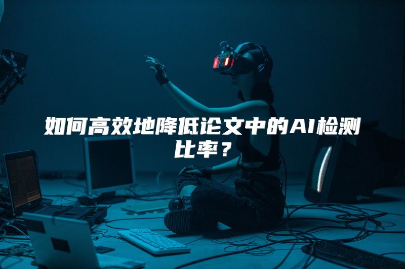 如何高效地降低论文中的AI检测比率？