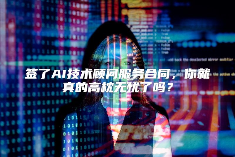 签了AI技术顾问服务合同，你就真的高枕无忧了吗？
