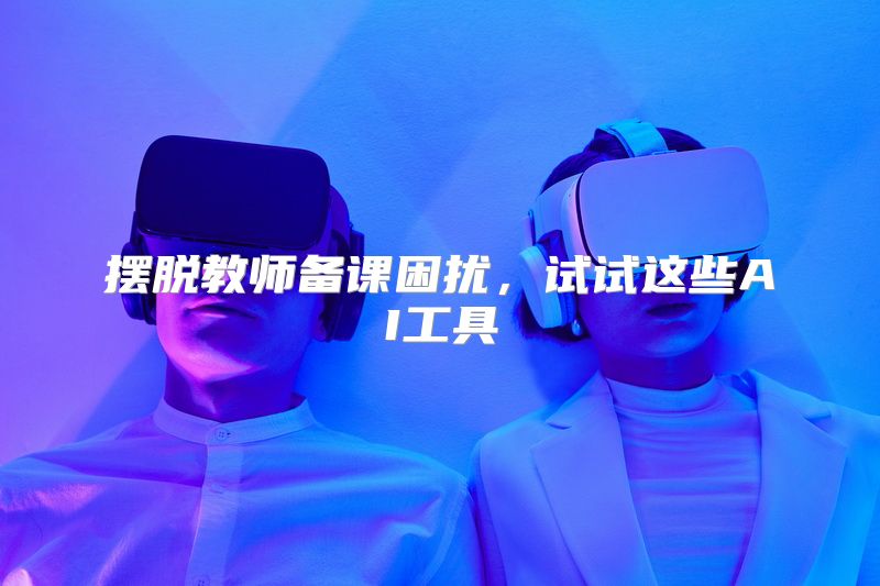摆脱教师备课困扰，试试这些AI工具