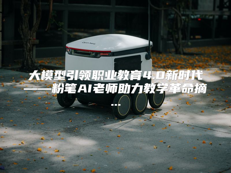 大模型引领职业教育4.0新时代——粉笔AI老师助力教学革命摘...