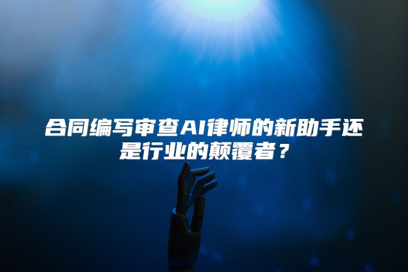合同编写审查AI律师的新助手还是行业的颠覆者？
