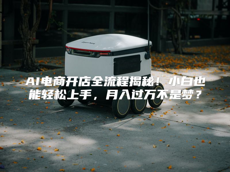 AI电商开店全流程揭秘！小白也能轻松上手，月入过万不是梦？