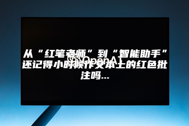从“红笔老师”到“智能助手”还记得小时候作文本上的红色批注吗...