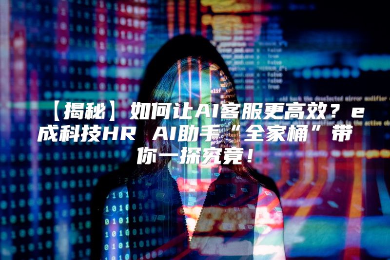 【揭秘】如何让AI客服更高效？e成科技HR AI助手“全家桶”带你一探究竟！