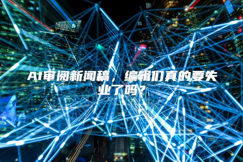 AI审阅新闻稿，编辑们真的要失业了吗？