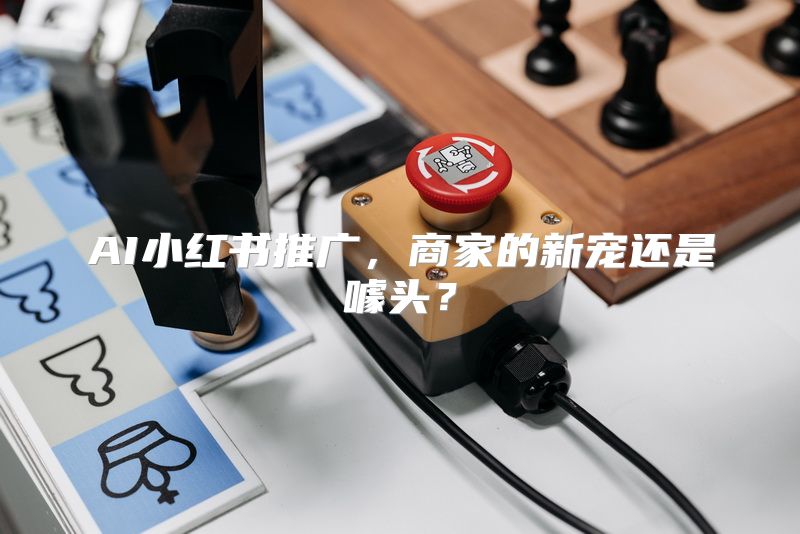 AI小红书推广，商家的新宠还是噱头？