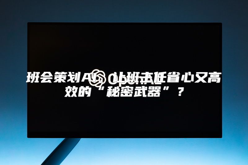 班会策划AI，让班主任省心又高效的“秘密武器”？