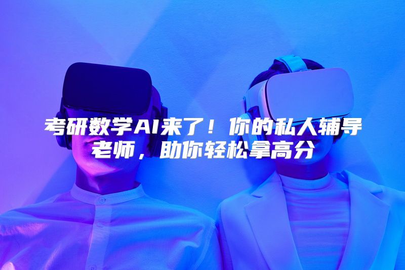 考研数学AI来了！你的私人辅导老师，助你轻松拿高分