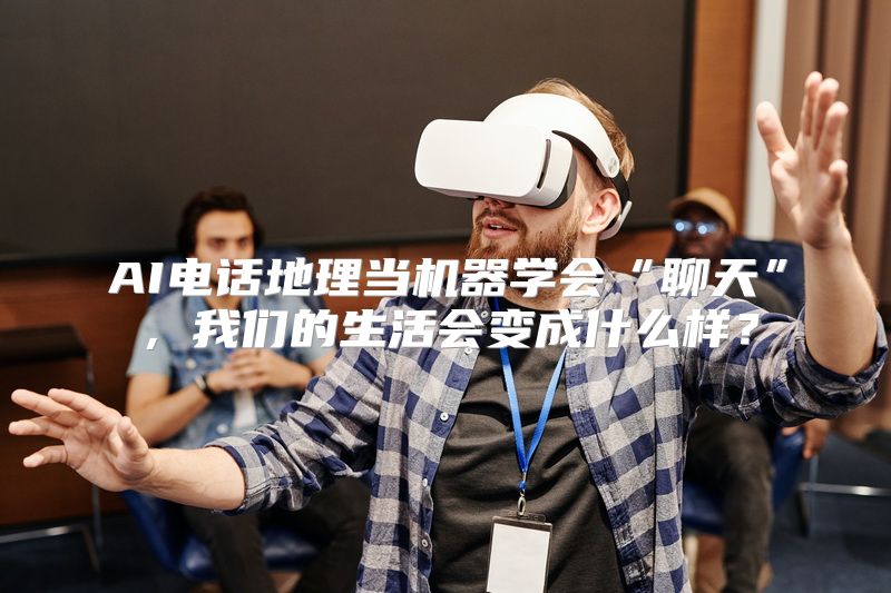 AI电话地理当机器学会“聊天”，我们的生活会变成什么样？