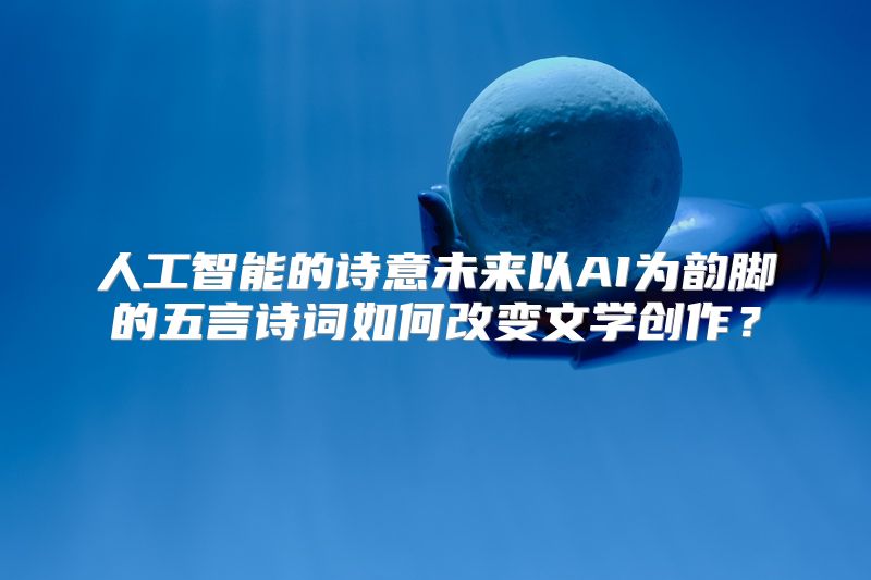 人工智能的诗意未来以AI为韵脚的五言诗词如何改变文学创作？