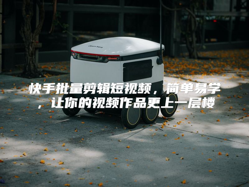 快手批量剪辑短视频，简单易学，让你的视频作品更上一层楼