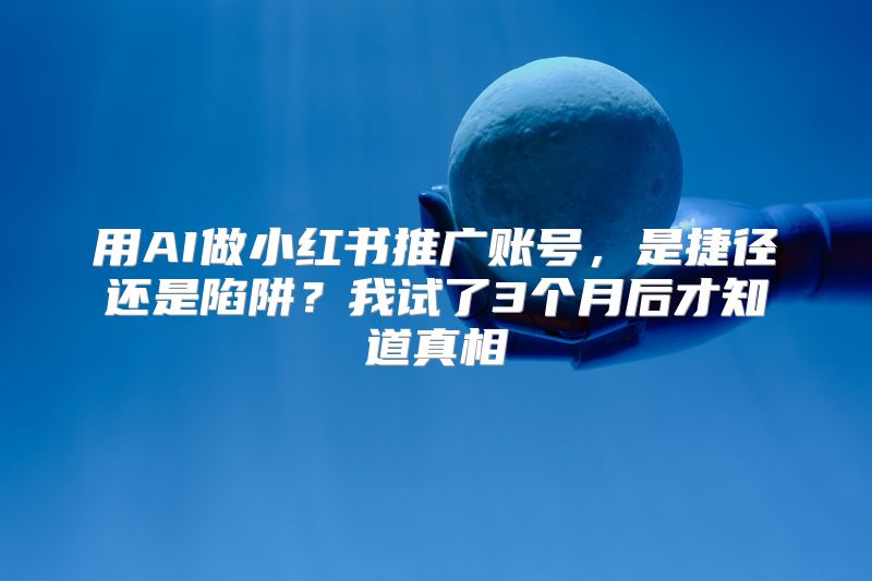 用AI做小红书推广账号，是捷径还是陷阱？我试了3个月后才知道真相