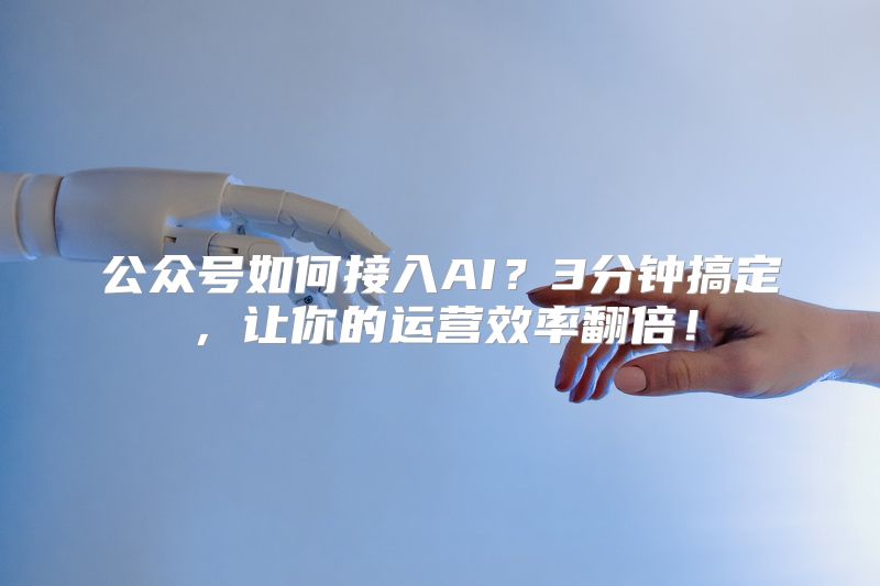 公众号如何接入AI？3分钟搞定，让你的运营效率翻倍！