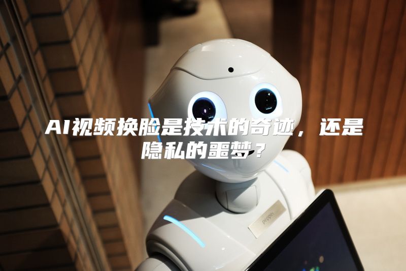 AI视频换脸是技术的奇迹，还是隐私的噩梦？