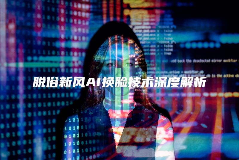 脱俗新风AI换脸技术深度解析