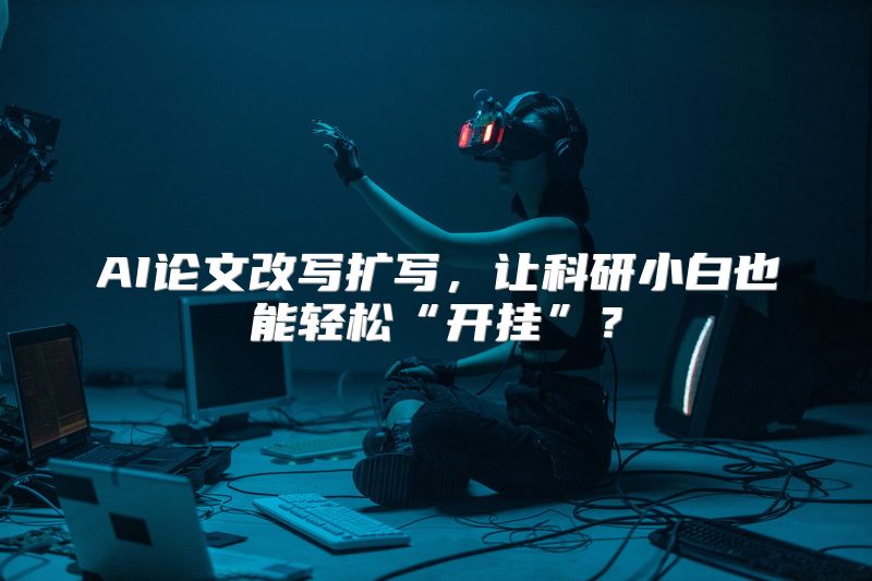 AI论文改写扩写，让科研小白也能轻松“开挂”？