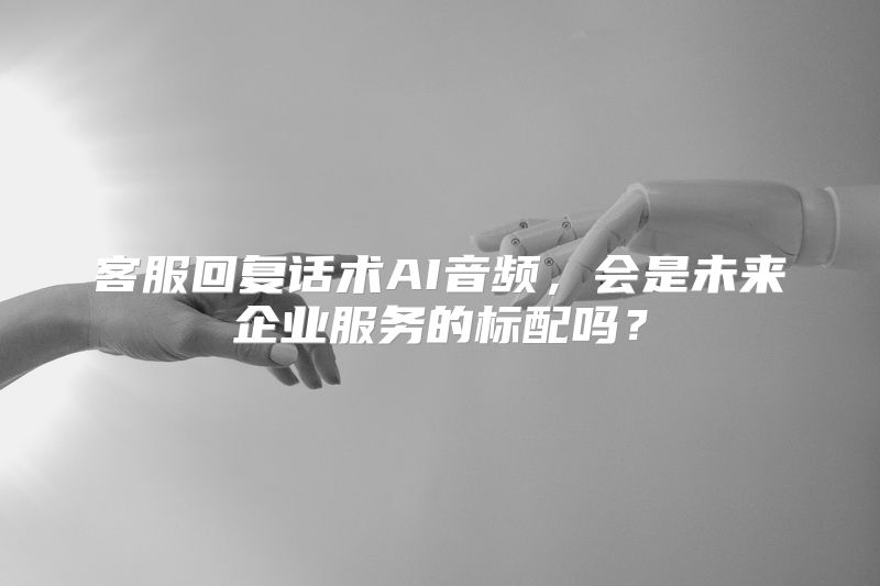 客服回复话术AI音频，会是未来企业服务的标配吗？