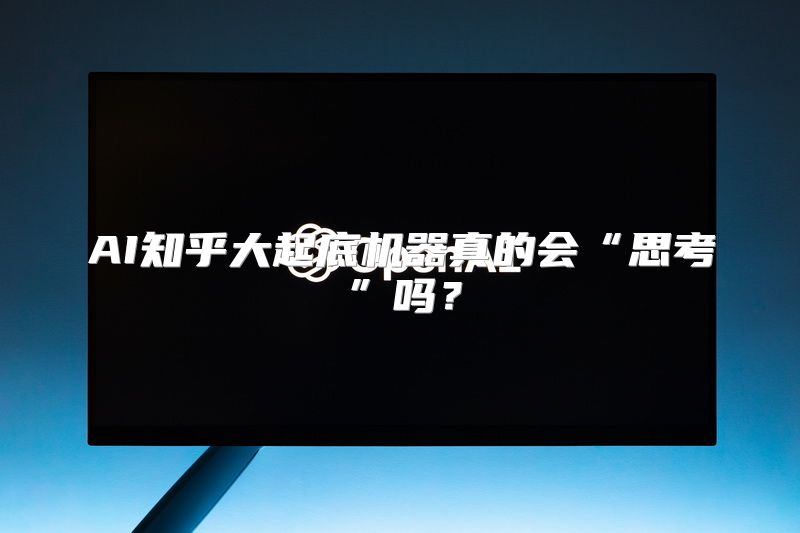 AI知乎大起底机器真的会“思考”吗？