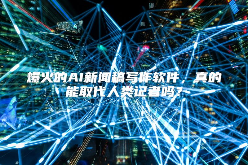 爆火的AI新闻稿写作软件，真的能取代人类记者吗？