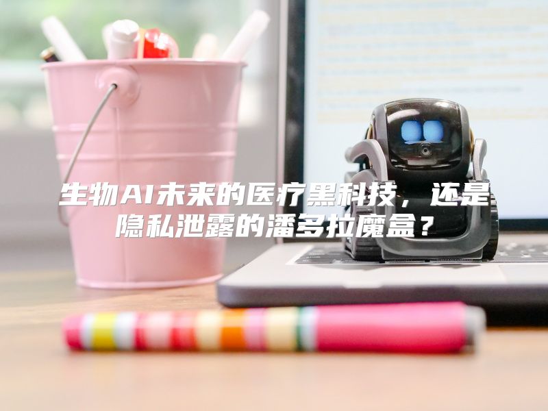 生物AI未来的医疗黑科技，还是隐私泄露的潘多拉魔盒？