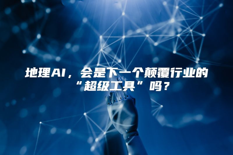 地理AI，会是下一个颠覆行业的“超级工具”吗？