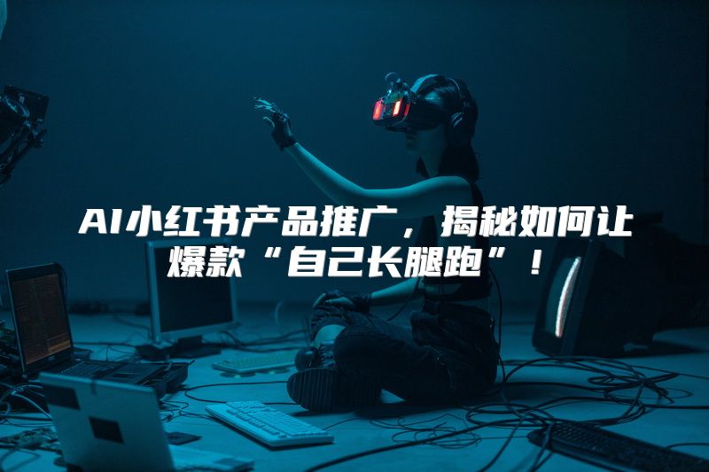 AI小红书产品推广，揭秘如何让爆款“自己长腿跑”！