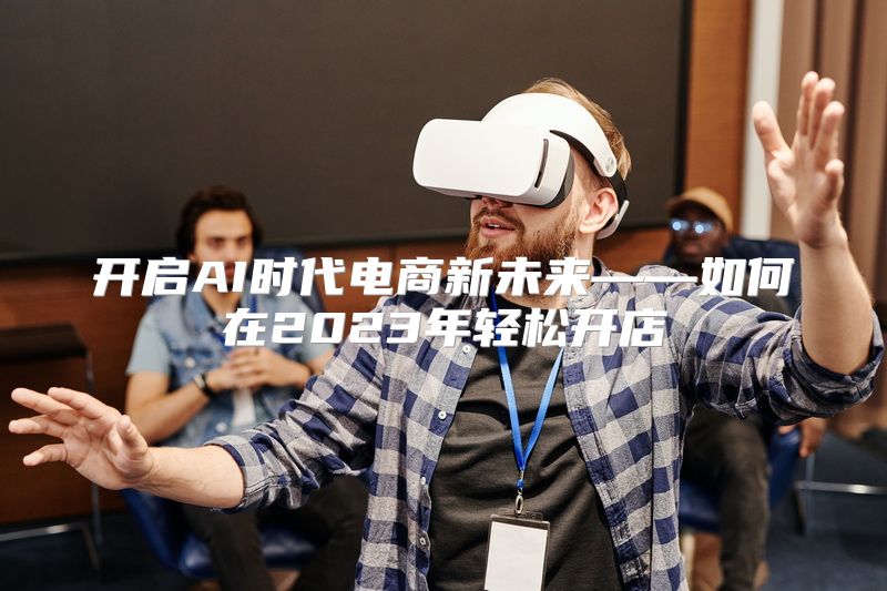 开启AI时代电商新未来——如何在2023年轻松开店